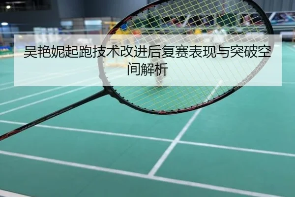 吴艳妮起跑技术改进后复赛表现与突破空间解析