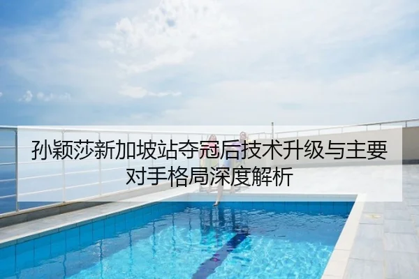 孙颖莎新加坡站夺冠后技术升级与主要对手格局深度解析