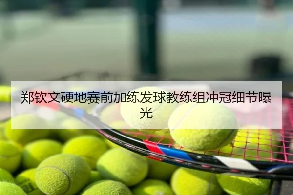 郑钦文硬地赛前加练发球教练组冲冠细节曝光