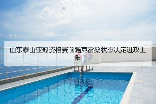 山东泰山亚冠资格赛前瞻克雷桑状态决定进攻上限