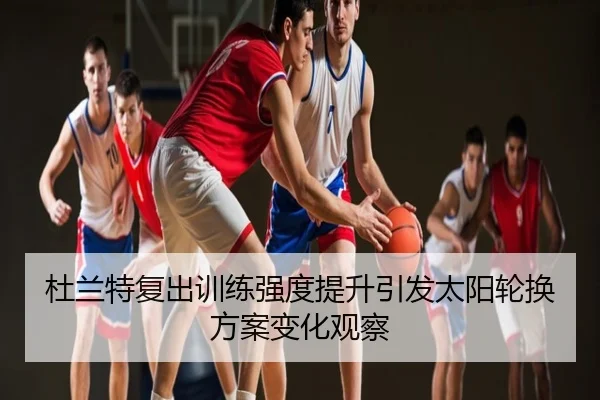 杜兰特复出训练强度提升引发太阳轮换方案变化观察