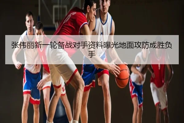 张伟丽新一轮备战对手资料曝光地面攻防成胜负手