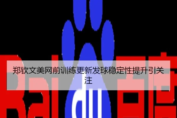 郑钦文美网前训练更新发球稳定性提升引关注