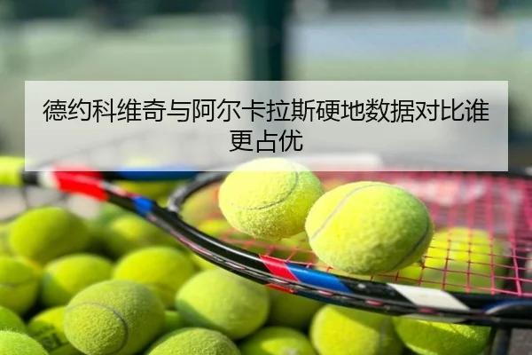 德约科维奇与阿尔卡拉斯硬地数据对比谁更占优