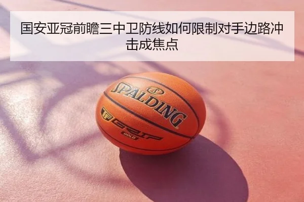 国安亚冠前瞻三中卫防线如何限制对手边路冲击成焦点