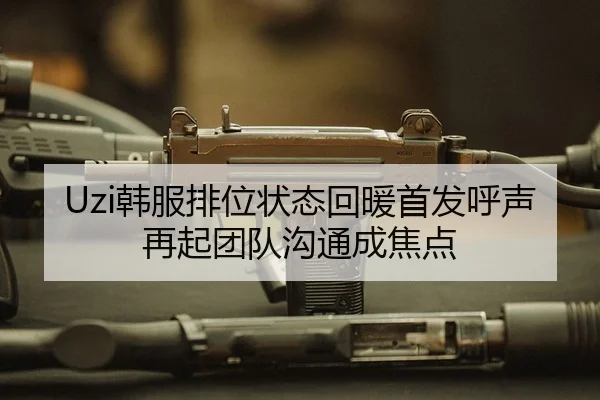 Uzi韩服排位状态回暖首发呼声再起团队沟通成焦点