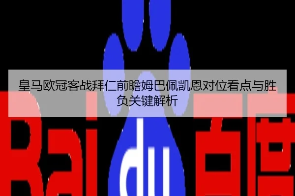 皇马欧冠客战拜仁前瞻姆巴佩凯恩对位看点与胜负关键解析