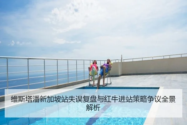 维斯塔潘新加坡站失误复盘与红牛进站策略争议全景解析